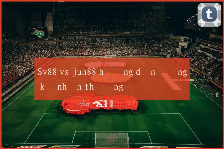 Sv88 vs jun88 hướng dẫn đăng ký nhận thưởng