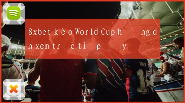 8xbet kèo World Cup hướng dẫn xem trực tiếp đầy đủ
