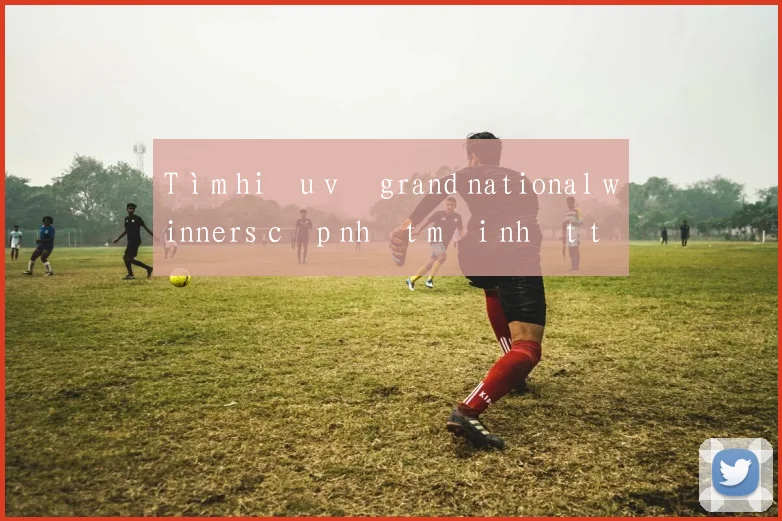 Tìm hiểu về grand national winners cập nhật mới nhất tại Việt Nam