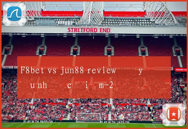 F8bet vs jun88 review đầy đủ ưu nhược điểm
