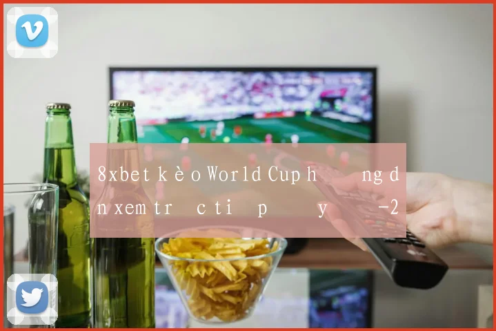8xbet kèo World Cup hướng dẫn xem trực tiếp đầy đủ