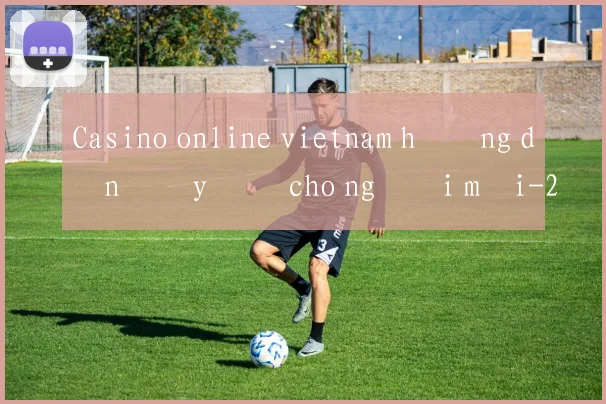 Casino online vietnam hướng dẫn đầy đủ cho người mới